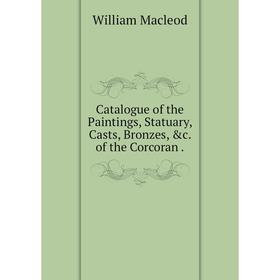 

Книга Catalogue of the Paintings, Statuary, Casts, Bronzes, &c. of the Corcoran .