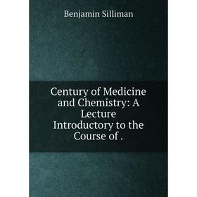 

Книга Century of Medicine and Chemistry: A Lecture Introductory to the Course of .
