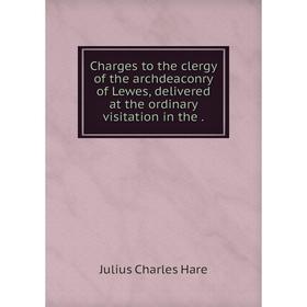 

Книга Charges to the clergy of the archdeaconry of Lewes, delivered at the ordinary visitation in the .