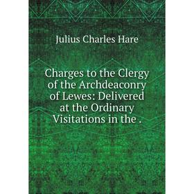 

Книга Charges to the Clergy of the Archdeaconry of Lewes: Delivered at the Ordinary Visitations in the .