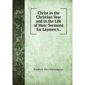 

Книга Christ in the Christian Year and in the Life of Man: Sermons for Laymen's .