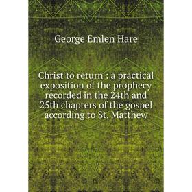 

Книга Christ to return : a practical exposition of the prophecy recorded in the 24th and 25th chapters of the gospel according to St. Matthew