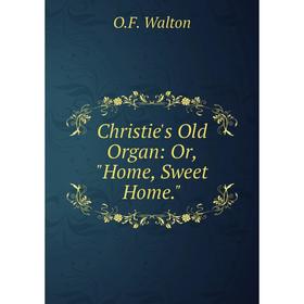

Книга Christie's Old Organ: Or, Home, Sweet Home.