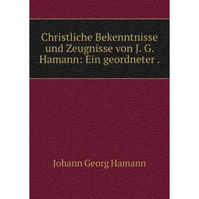 

Книга Christliche Bekenntnisse und Zeugnisse von J. G. Hamann: Ein geordneter .