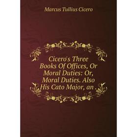 

Книга Cicero's Three Books Of Offices, Or Moral Duties: Or, Moral Duties. Also His Cato Major, an .