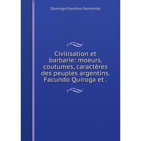 

Книга Civilisation et barbarie: moeurs, coutumes, caractères des peuples argentins. Facundo Quiroga et .