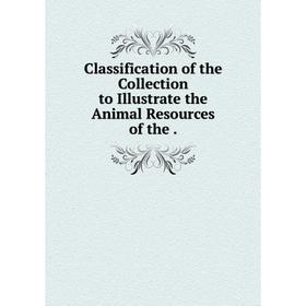 

Книга Classification of the Collection to Illustrate the Animal Resources of the .