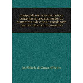 

Книга Compendio de systema metrico contendo as precisas noções de numeração e de calculo coordenado para uso das escolas primarias