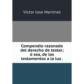 

Книга Compendio razonado del derecho de testar; ó sea, de los testamentos a la luz .