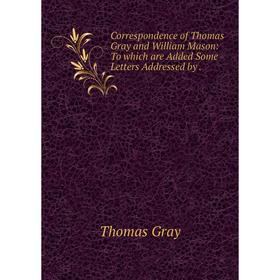 

Книга Correspondence of Thomas Gray and William Mason: To which are Added Some Letters Addressed by .