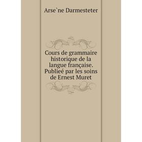 

Книга Cours de grammaire historique de la langue française. Publieé par les soins de Ernest Muret