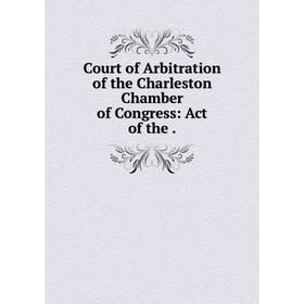 

Книга Court of Arbitration of the Charleston Chamber of Congress: Act of the .