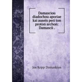 

Книга Damasciou diadochou aporiae kai auseis peri ton proton archon: Damascii .