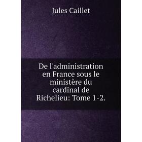 

Книга De l'administration en France sous le ministère du cardinal de Richelieu: Tome 1-2.
