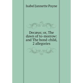 

Книга Decæus; or, The dawn of to-morrow: and The bond-child, 2 allegories