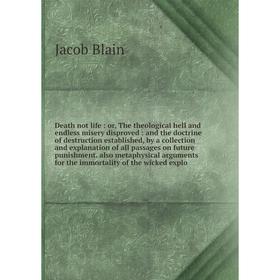 

Книга Death not life : or, The theological hell and endless misery disproved : and the doctrine of destruction established, by a collection and explan