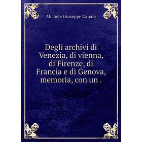 

Книга Degli archivi di Venezia, di vienna, di Firenze, di Francia e di Genova, memoria, con un .