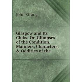 

Книга Glasgow and Its Clubs: Or, Glimpses of the Condition, Manners, Characters, & Oddities of the .