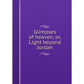 

Книга Glimpses of heaven, or, Light beyond Jordan