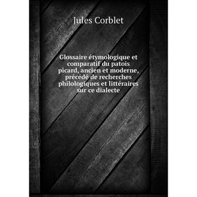 

Книга Glossaire étymologique et comparatif du patois picard, ancien et moderne, précédé de recherches philologiques et littéraires sur ce dialecte