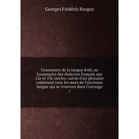 

Книга Grammaire de la langue d'oil, ou Grammaire des dialectes français aux 12e et 13e siecles; suivie d'un glossaire contenant tous les mots de l'anc