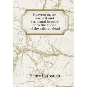 

Книга Heaven; or, An earnest and scriptural inquiry into the abode of the sainted dead