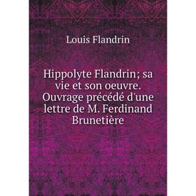 

Книга Hippolyte Flandrin; sa vie et son oeuvre. Ouvrage précédé d'une lettre de M. Ferdinand Brunetière