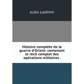 

Книга Histoire complète de la guerre d'Orient: contenant le récit complet des opérations militaires .