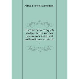 

Книга Histoire de la conquête d'Alger écrite sur des documents inédits et authentiques suivie du .