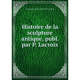 

Книга Histoire de la sculpture antique, publ. par P. Lacroix