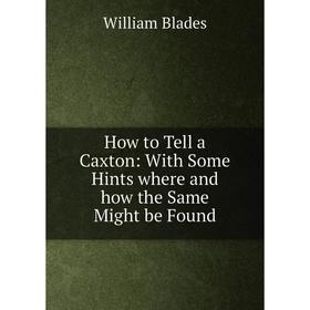 

Книга How to Tell a Caxton: With Some Hints where and how the Same Might be Found