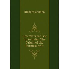 

Книга How Wars are Got Up in India: The Origin of the Burmese War