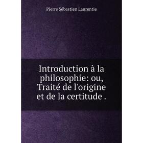 

Книга Introduction à la philosophie: ou, Traité de l'origine et de la certitude .