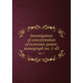 

Книга Investigation of concentration of economic power; monograph no. 1-43 no. 1