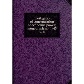 

Книга Investigation of concentration of economic power; monograph no. 1-43 no. 12