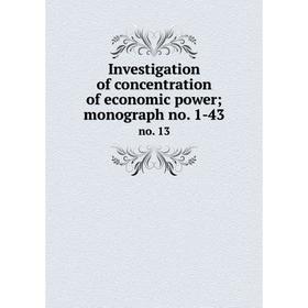 

Книга Investigation of concentration of economic power; monograph no. 1-43 no. 13