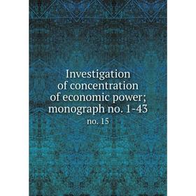 

Книга Investigation of concentration of economic power; monograph no. 1-43 no. 15