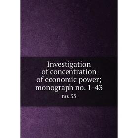 

Книга Investigation of concentration of economic power; monograph no. 1-43 no. 35
