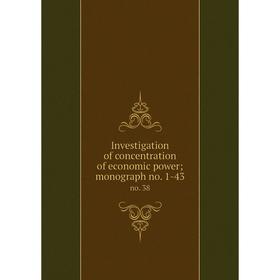 

Книга Investigation of concentration of economic power; monograph no. 1-43 no. 38