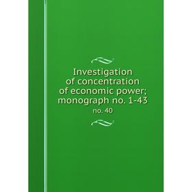 

Книга Investigation of concentration of economic power; monograph no. 1-43 no. 40