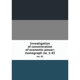 

Книга Investigation of concentration of economic power; monograph no. 1-43 no. 41