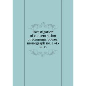 

Книга Investigation of concentration of economic power; monograph no. 1-43 no. 43
