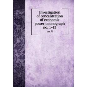 

Книга Investigation of concentration of economic power; monograph no. 1-43 no. 8