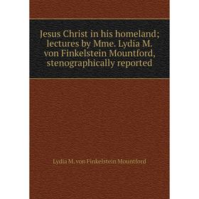 

Книга Jesus Christ in his homeland; lectures by Mme. Lydia M. von Finkelstein Mountford, stenographically reported
