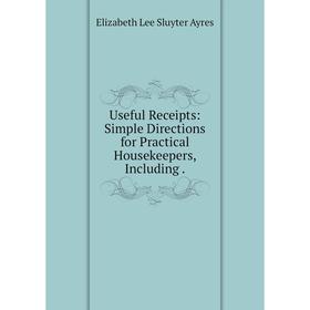 

Книга Useful Receipts: Simple Directions for Practical Housekeepers, Including.