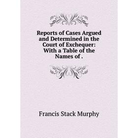 

Книга Reports of Cases Argued and Determined in the Court of Exchequer: With a Table of the Names of .