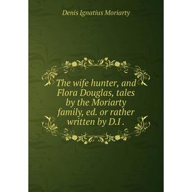 

Книга The wife hunter, and Flora Douglas, tales by the Moriarty family, ed. or rather written by D.I.