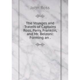 

Книга The Voyages and Travels of Captains Ross, Parry, Franklin, and Mr. Belzoni: Forming an.