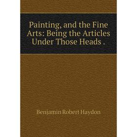 

Книга Painting, and the Fine Arts: Being the Articles Under Those Heads