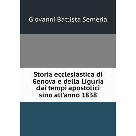 

Книга Storia ecclesiastica di Genova e della Liguria dai tempi apostolici sino all'anno 1838